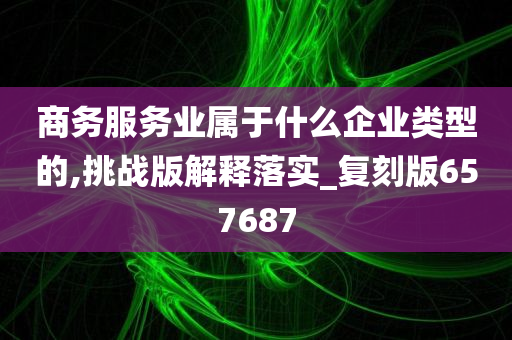 商务服务业属于什么企业类型的,挑战版解释落实_复刻版657687