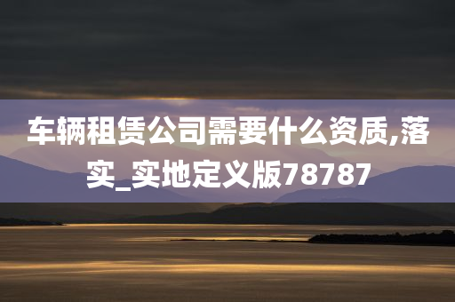 车辆租赁公司需要什么资质,落实_实地定义版78787