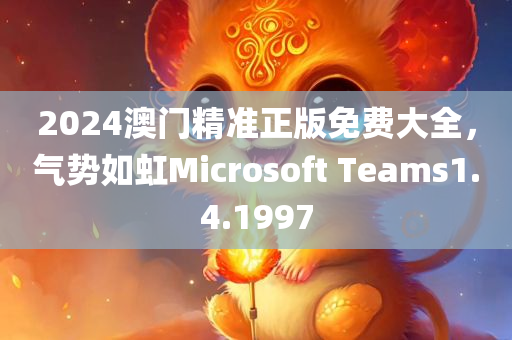 2024澳门精准正版免费大全，气势如虹Microsoft Teams1.4.1997