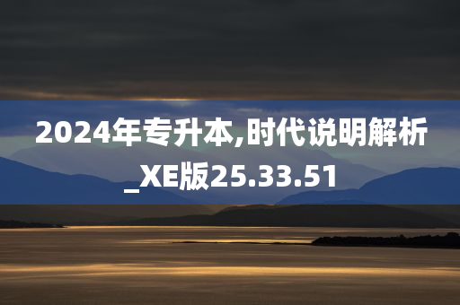 2024年专升本,时代说明解析_XE版25.33.51