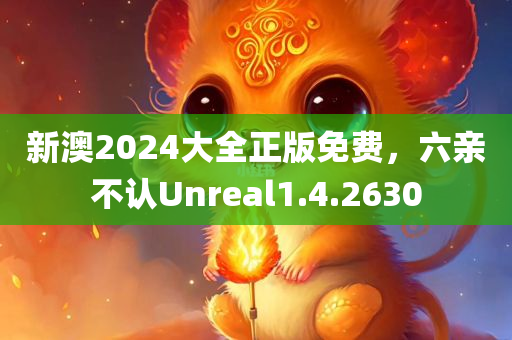 新澳2024大全正版免费，六亲不认Unreal1.4.2630