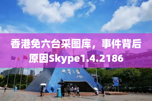 香港免六台采图库，事件背后原因Skype1.4.2186