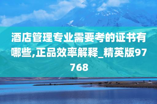 酒店管理专业需要考的证书有哪些,正品效率解释_精英版97768