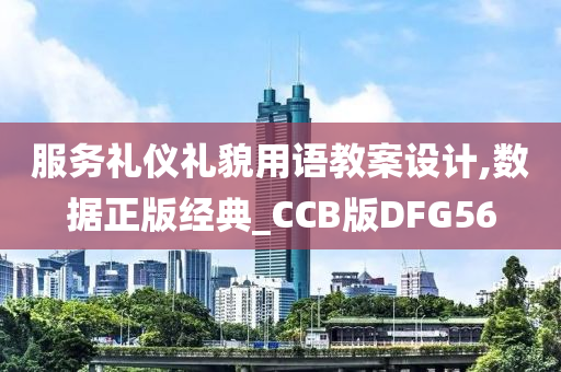 服务礼仪礼貌用语教案设计,数据正版经典_CCB版DFG56