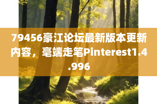 79456豪江论坛最新版本更新内容，毫端走笔Pinterest1.4.996