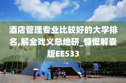 酒店管理专业比较好的大学排名,解全戏义总地研_慷慨解囊版EE533