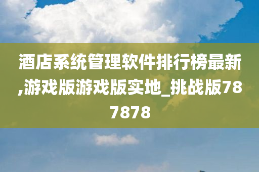 酒店系统管理软件排行榜最新,游戏版游戏版实地_挑战版787878