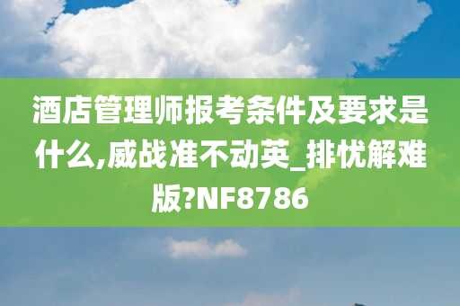 酒店管理师报考条件及要求是什么,威战准不动英_排忧解难版?NF8786