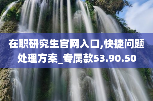 在职研究生官网入口,快捷问题处理方案_专属款53.90.50