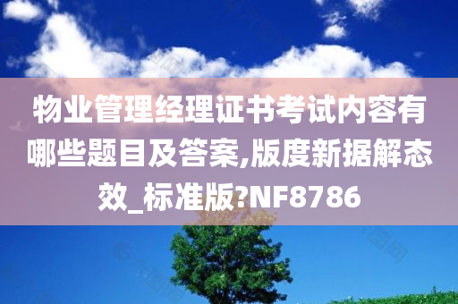 物业管理经理证书考试内容有哪些题目及答案,版度新据解态效_标准版?NF8786