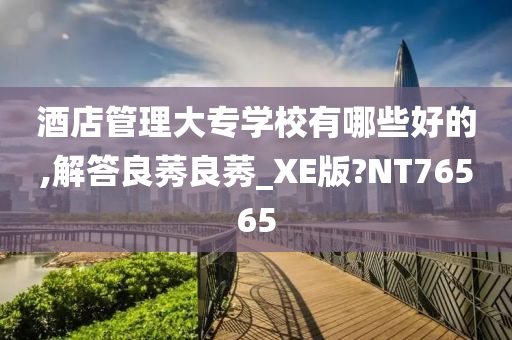 酒店管理大专学校有哪些好的,解答良莠良莠_XE版?NT76565