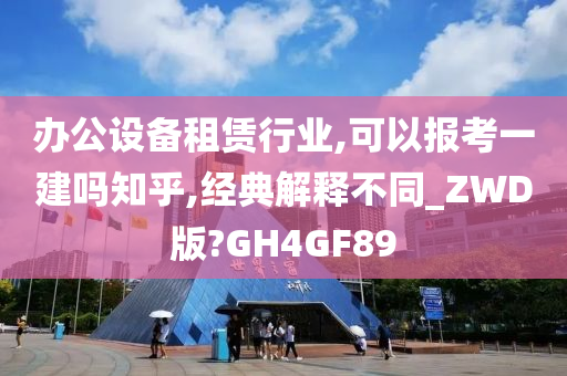 办公设备租赁行业,可以报考一建吗知乎,经典解释不同_ZWD版?GH4GF89