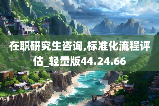 在职研究生咨询,标准化流程评估_轻量版44.24.66