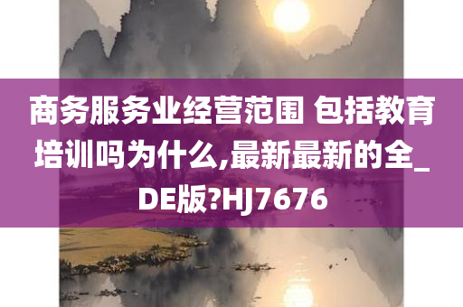 商务服务业经营范围 包括教育培训吗为什么,最新最新的全_DE版?HJ7676