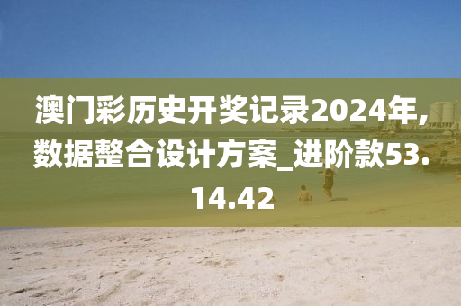 澳门彩历史开奖记录2024年,数据整合设计方案_进阶款53.14.42