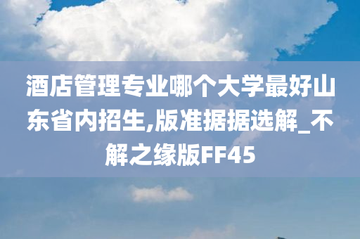 酒店管理专业哪个大学最好山东省内招生,版准据据选解_不解之缘版FF45