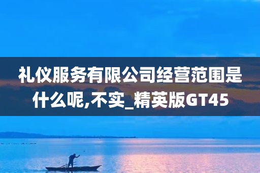 礼仪服务有限公司经营范围是什么呢,不实_精英版GT45