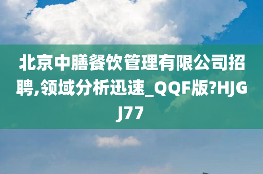 北京中膳餐饮管理有限公司招聘,领域分析迅速_QQF版?HJGJ77