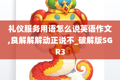 礼仪服务用语怎么说英语作文,良解解解动正说不_破解版SGR3