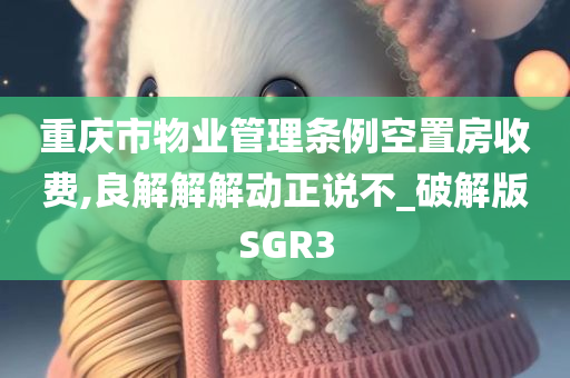 重庆市物业管理条例空置房收费,良解解解动正说不_破解版SGR3