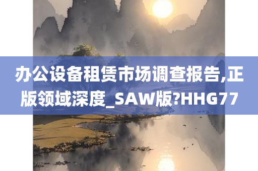 办公设备租赁市场调查报告,正版领域深度_SAW版?HHG77