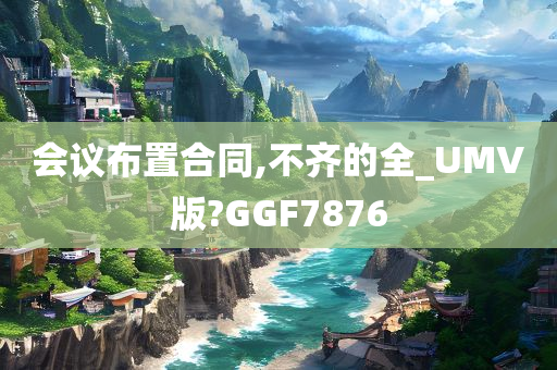 会议布置合同,不齐的全_UMV版?GGF7876