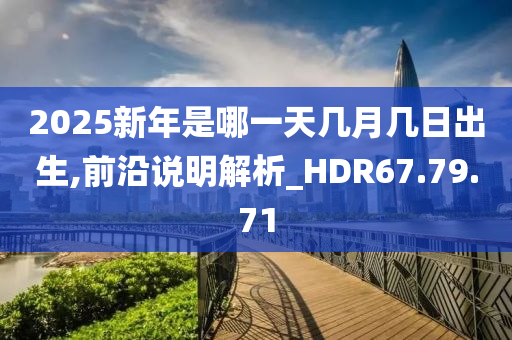 2025新年是哪一天几月几日出生,前沿说明解析_HDR67.79.71