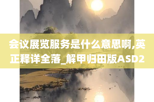 会议展览服务是什么意思啊,英正释详全落_解甲归田版ASD2