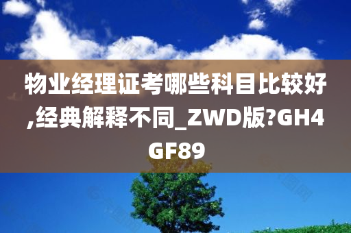 物业经理证考哪些科目比较好,经典解释不同_ZWD版?GH4GF89