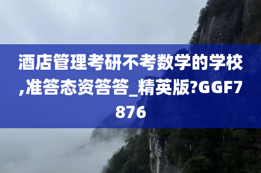 酒店管理考研不考数学的学校,准答态资答答_精英版?GGF7876