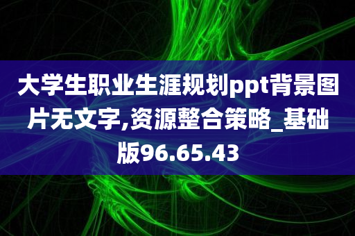 大学生职业生涯规划ppt背景图片无文字,资源整合策略_基础版96.65.43