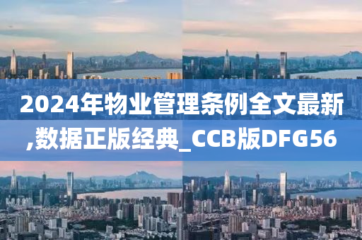 2024年物业管理条例全文最新,数据正版经典_CCB版DFG56