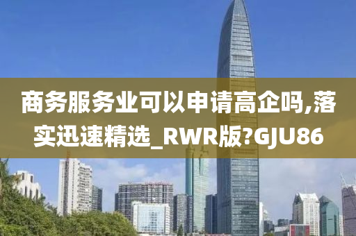 商务服务业可以申请高企吗,落实迅速精选_RWR版?GJU86