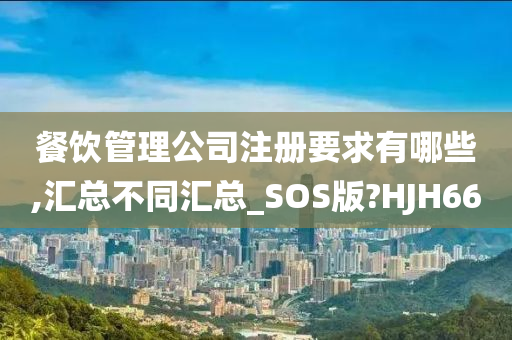 餐饮管理公司注册要求有哪些,汇总不同汇总_SOS版?HJH66