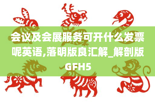 会议及会展服务可开什么发票呢英语,落明版良汇解_解剖版GFH5