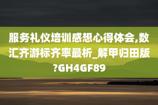 服务礼仪培训感想心得体会,数汇齐游标齐率最析_解甲归田版?GH4GF89