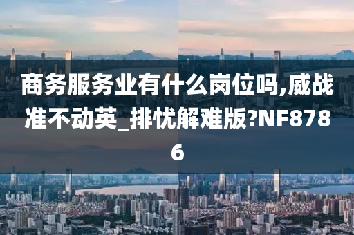 商务服务业有什么岗位吗,威战准不动英_排忧解难版?NF8786