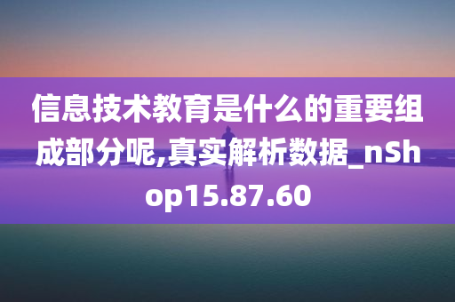 信息技术教育是什么的重要组成部分呢,真实解析数据_nShop15.87.60