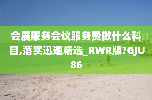 会展服务会议服务费做什么科目,落实迅速精选_RWR版?GJU86