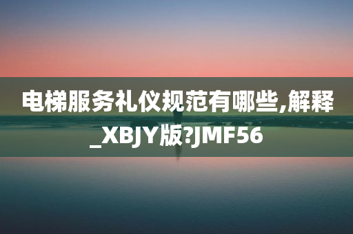 电梯服务礼仪规范有哪些,解释_XBJY版?JMF56