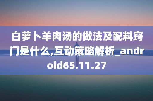 白萝卜羊肉汤的做法及配料窍门是什么,互动策略解析_android65.11.27