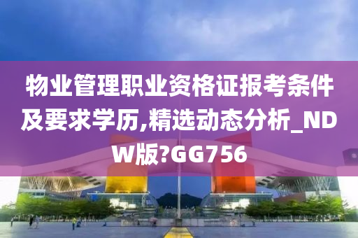 物业管理职业资格证报考条件及要求学历,精选动态分析_NDW版?GG756