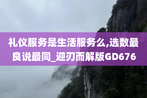 礼仪服务是生活服务么,选数最良说最同_迎刃而解版GD676