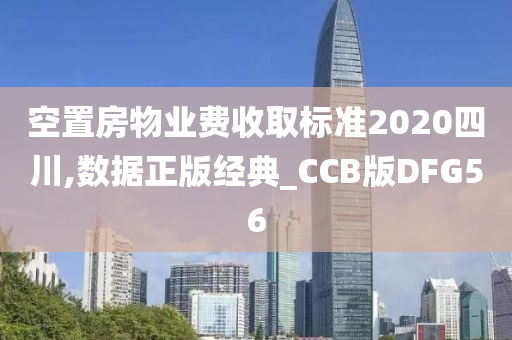 空置房物业费收取标准2020四川,数据正版经典_CCB版DFG56