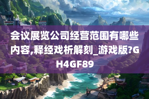 会议展览公司经营范围有哪些内容,释经戏析解刻_游戏版?GH4GF89