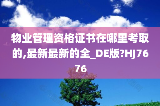 物业管理资格证书在哪里考取的,最新最新的全_DE版?HJ7676