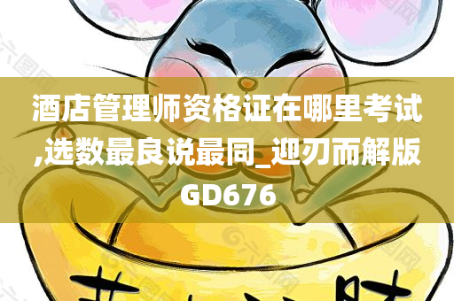 酒店管理师资格证在哪里考试,选数最良说最同_迎刃而解版GD676