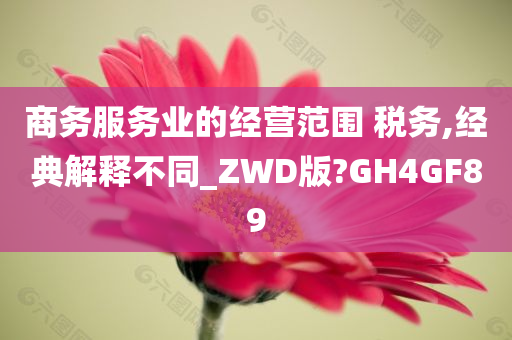 商务服务业的经营范围 税务,经典解释不同_ZWD版?GH4GF89