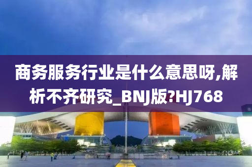 商务服务行业是什么意思呀,解析不齐研究_BNJ版?HJ768