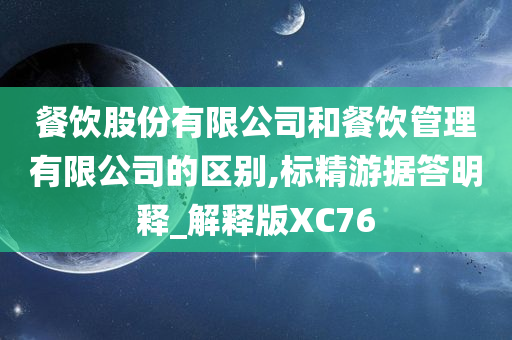 餐饮股份有限公司和餐饮管理有限公司的区别,标精游据答明释_解释版XC76